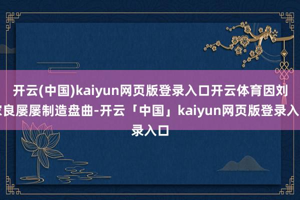 开云(中国)kaiyun网页版登录入口开云体育因刘家良屡屡制造盘曲-开云「中国」kaiyun网页版登录入口