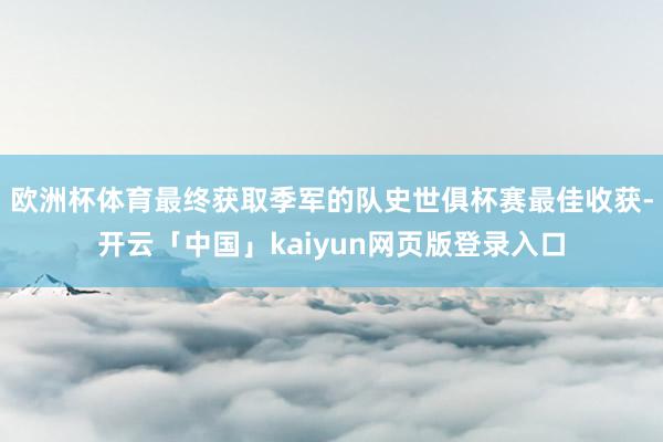 欧洲杯体育最终获取季军的队史世俱杯赛最佳收获-开云「中国」kaiyun网页版登录入口