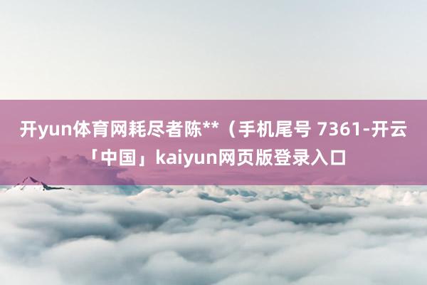 开yun体育网耗尽者陈**（手机尾号 7361-开云「中国」kaiyun网页版登录入口