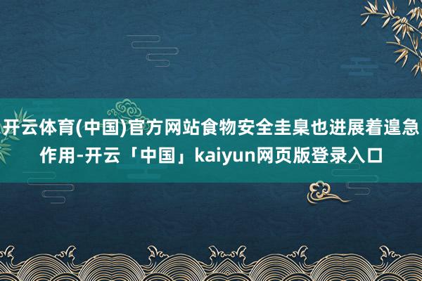 开云体育(中国)官方网站食物安全圭臬也进展着遑急作用-开云「中国」kaiyun网页版登录入口